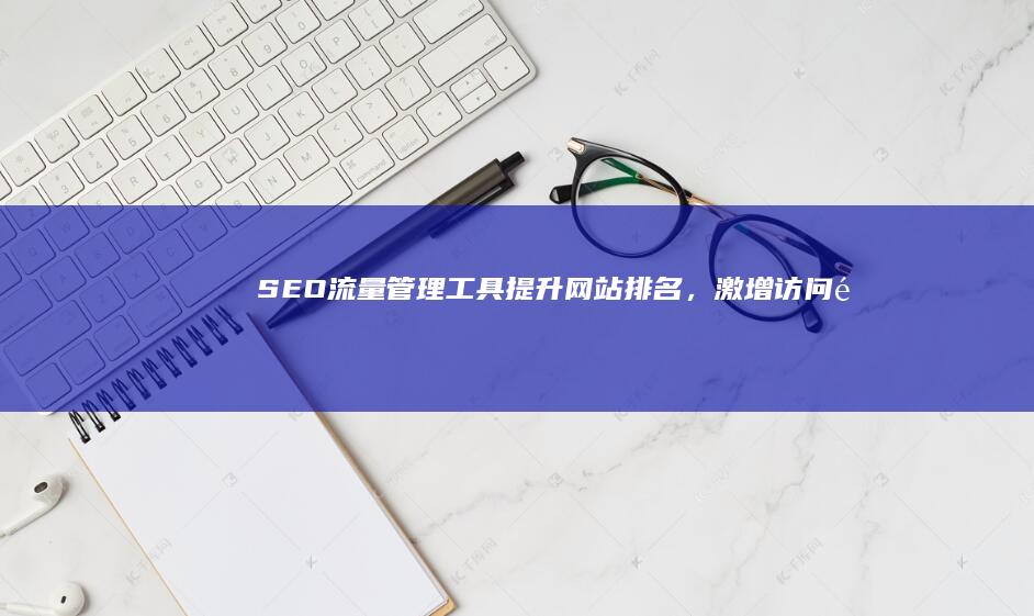 SEO流量管理工具：提升网站排名，激增访问量秘诀