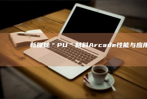 新探秘＂PU＂材料Arcade：性能与应用的全方位解析