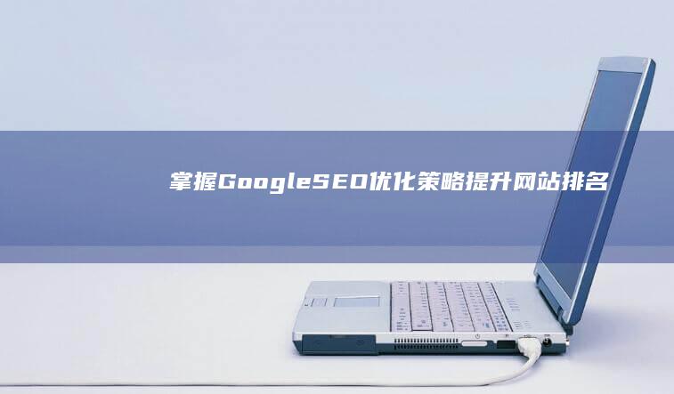 掌握Google SEO优化策略：提升网站排名与流量